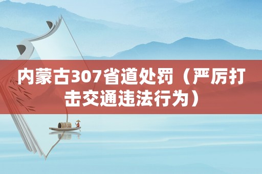 內(nèi)蒙古307省道處罰（嚴(yán)厲打擊交通違法行為）