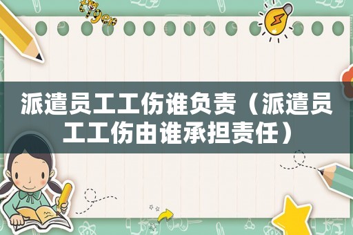 派遣員工工傷誰(shuí)負(fù)責(zé)（派遣員工工傷由誰(shuí)承擔(dān)責(zé)任）