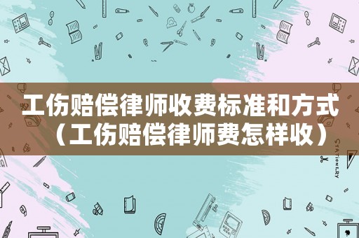 工傷賠償律師收費標(biāo)準(zhǔn)和方式（工傷賠償律師費怎樣收）