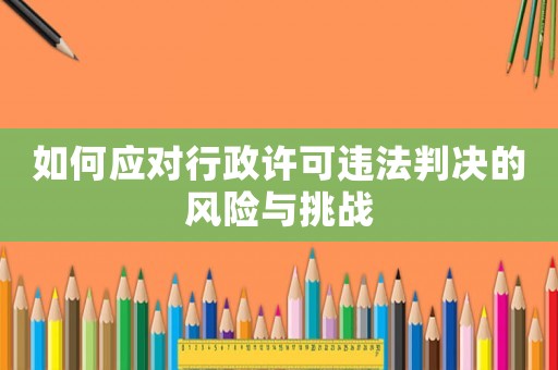 如何應(yīng)對行政許可違法判決的風(fēng)險與挑戰(zhàn)