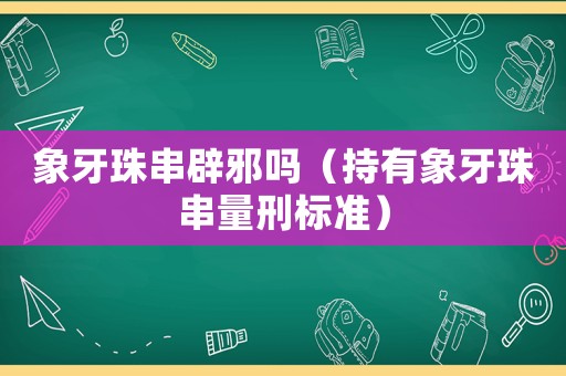 象牙珠串辟邪嗎（持有象牙珠串量刑標準）