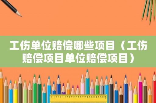 工傷單位賠償哪些項目（工傷賠償項目單位賠償項目）