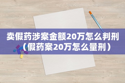 賣(mài)假藥涉案金額20萬(wàn)怎么判刑（假藥案20萬(wàn)怎么量刑）