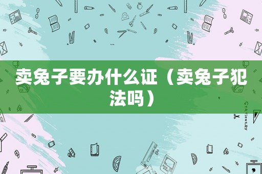 賣兔子要辦什么證（賣兔子犯法嗎）