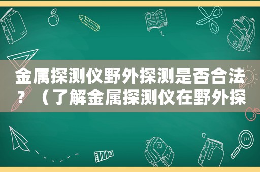 金屬探測(cè)儀野外探測(cè)是否合法？（了解金屬探測(cè)儀在野外探測(cè)的相關(guān)法規(guī)）