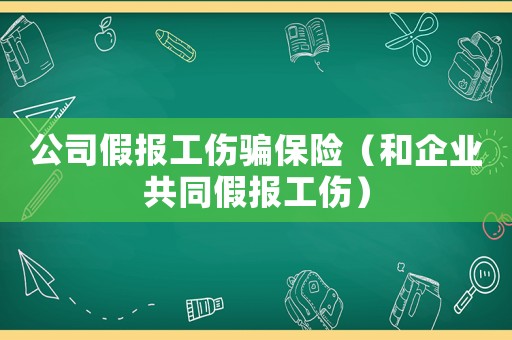 公司假報(bào)工傷騙保險(xiǎn)（和企業(yè)共同假報(bào)工傷）