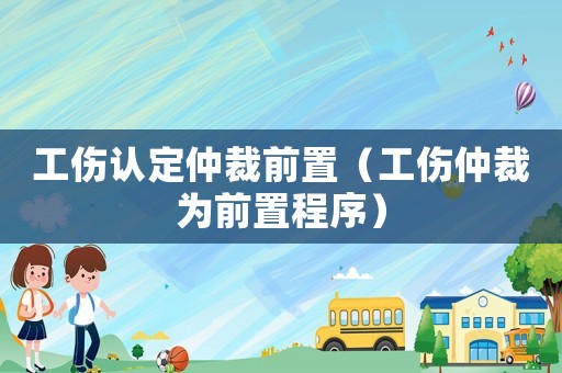 工傷認(rèn)定仲裁前置（工傷仲裁為前置程序）