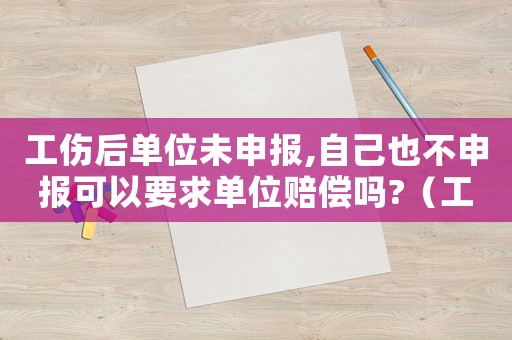 工傷后單位未申報(bào),自己也不申報(bào)可以要求單位賠償嗎?（工傷單位未注冊(cè)）