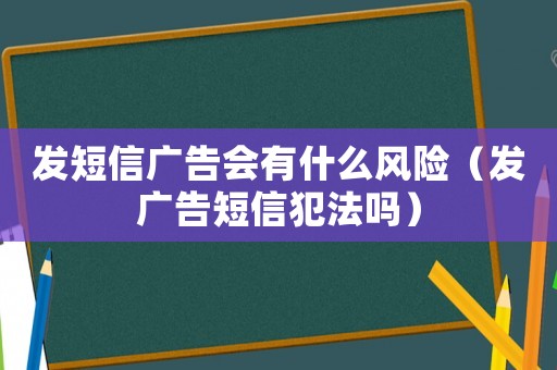 發(fā)短信廣告會有什么風(fēng)險（發(fā)廣告短信犯法嗎）