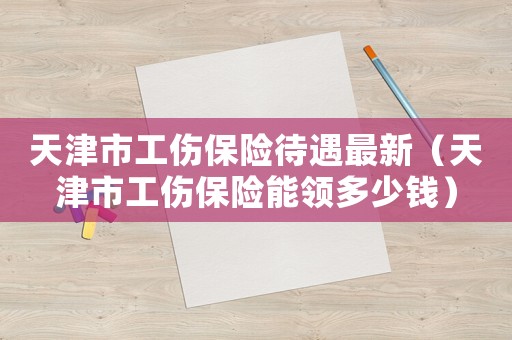 天津市工傷保險(xiǎn)待遇最新（天津市工傷保險(xiǎn)能領(lǐng)多少錢）