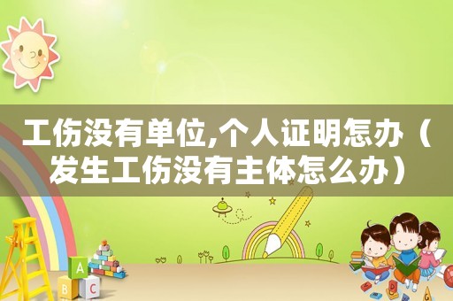 工傷沒有單位,個(gè)人證明怎辦（發(fā)生工傷沒有主體怎么辦）