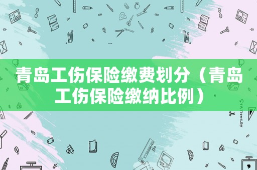 青島工傷保險繳費(fèi)劃分（青島工傷保險繳納比例）