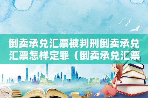 倒賣承兌匯票被判刑倒賣承兌匯票怎樣定罪（倒賣承兌匯票怎么定罪量刑）