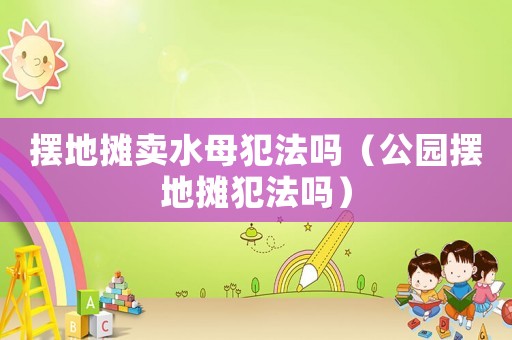 擺地攤賣水母犯法嗎（公園擺地攤犯法嗎）