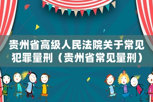 貴州省高級(jí)人民法院關(guān)于常見(jiàn)犯罪量刑（貴州省常見(jiàn)量刑）