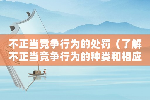 不正當(dāng)競(jìng)爭(zhēng)行為的處罰（了解不正當(dāng)競(jìng)爭(zhēng)行為的種類和相應(yīng)的處罰措施）