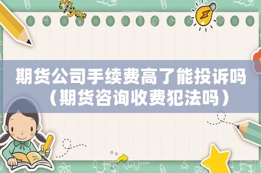 期貨公司手續(xù)費(fèi)高了能投訴嗎（期貨咨詢收費(fèi)犯法嗎）