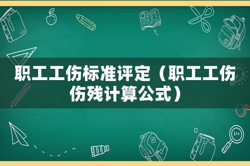 職工工傷標準評定（職工工傷傷殘計算公式）
