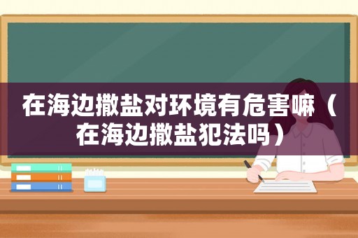 在海邊撒鹽對環(huán)境有危害嘛（在海邊撒鹽犯法嗎）