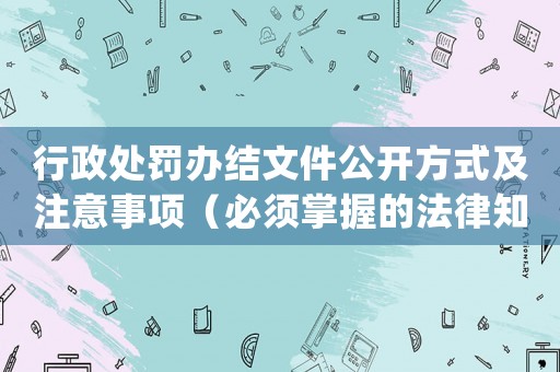 行政處罰辦結(jié)文件公開方式及注意事項(xiàng)（必須掌握的法律知識(shí)）