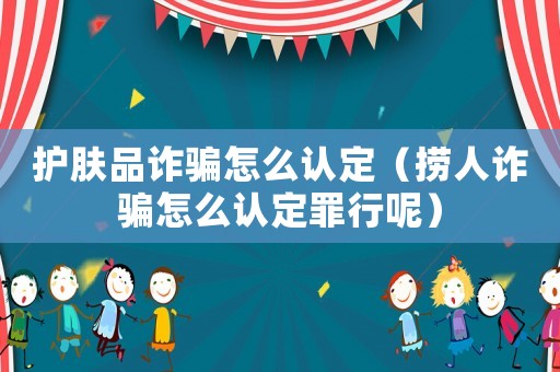 護(hù)膚品詐騙怎么認(rèn)定（撈人詐騙怎么認(rèn)定罪行呢）