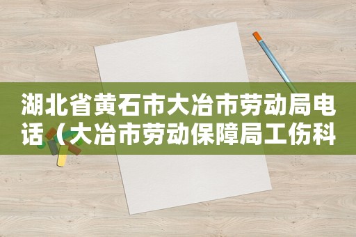 湖北省黃石市大冶市勞動(dòng)局電話（大冶市勞動(dòng)保障局工傷科電話）