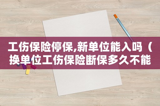 工傷保險停保,新單位能入嗎（換單位工傷保險斷保多久不能報銷嗎）