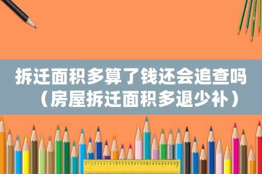 拆遷面積多算了錢還會追查嗎（房屋拆遷面積多退少補）