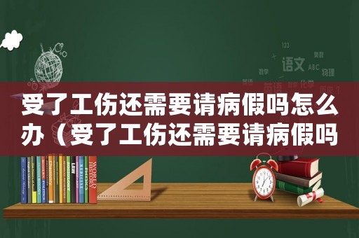 受了工傷還需要請病假嗎怎么辦（受了工傷還需要請病假嗎）