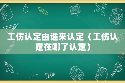 工傷認(rèn)定由誰來認(rèn)定（工傷認(rèn)定在哪了認(rèn)定）