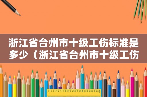 浙江省臺(tái)州市十級(jí)工傷標(biāo)準(zhǔn)是多少（浙江省臺(tái)州市十級(jí)工傷標(biāo)準(zhǔn)）