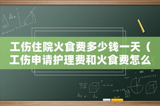 工傷住院火食費(fèi)多少錢一天（工傷申請護(hù)理費(fèi)和火食費(fèi)怎么寫）
