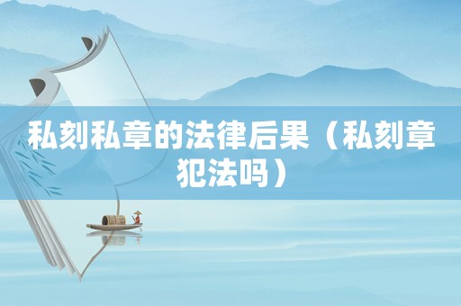私刻私章的法律后果（私刻章犯法嗎）