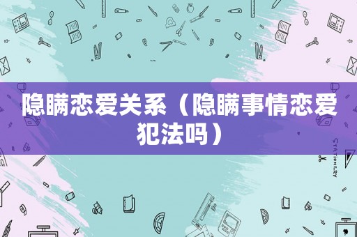 隱瞞戀愛關(guān)系（隱瞞事情戀愛犯法嗎）