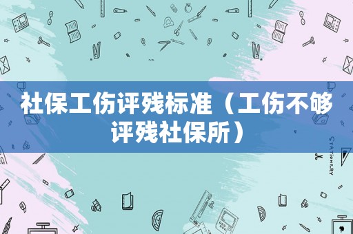 社保工傷評(píng)殘標(biāo)準(zhǔn)（工傷不夠評(píng)殘社保所）