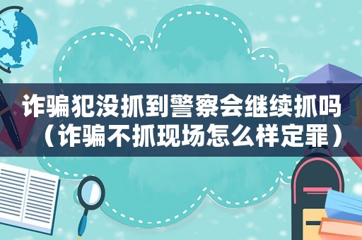 詐騙犯沒(méi)抓到警察會(huì)繼續(xù)抓嗎（詐騙不抓現(xiàn)場(chǎng)怎么樣定罪）