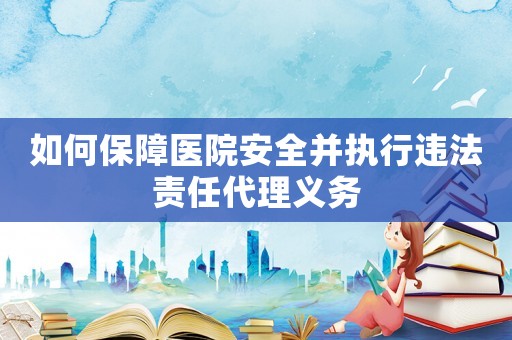 如何保障醫(yī)院安全并執(zhí)行違法責(zé)任代理義務(wù)