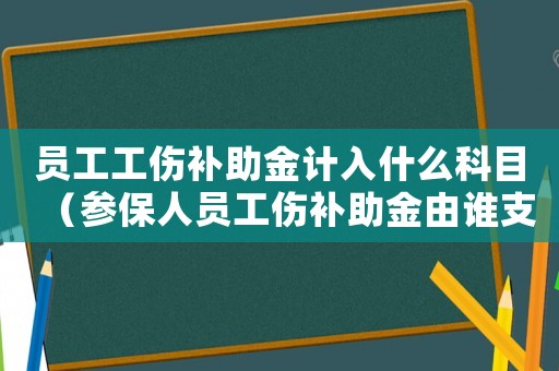 員工工傷補助金計入什么科目（參保人員工傷補助金由誰支付）