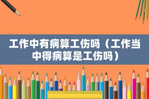 工作中有病算工傷嗎（工作當(dāng)中得病算是工傷嗎）