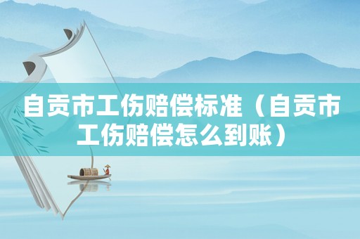 自貢市工傷賠償標(biāo)準(zhǔn)（自貢市工傷賠償怎么到賬）