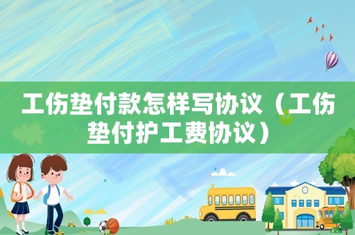 工傷墊付款怎樣寫(xiě)協(xié)議（工傷墊付護(hù)工費(fèi)協(xié)議）