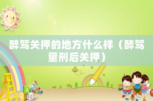 醉駕關(guān)押的地方什么樣（醉駕量刑后關(guān)押）
