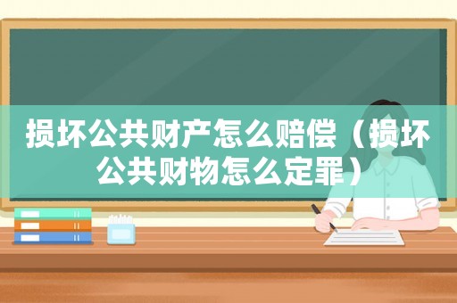 損壞公共財(cái)產(chǎn)怎么賠償（損壞公共財(cái)物怎么定罪）