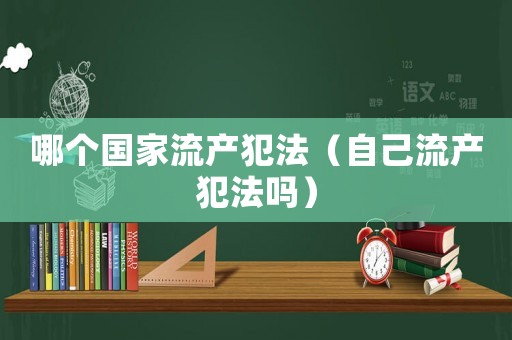 哪個國家流產(chǎn)犯法（自己流產(chǎn)犯法嗎）
