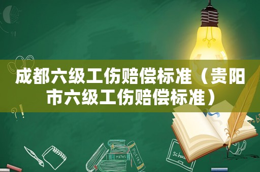 成都六級工傷賠償標(biāo)準(zhǔn)（貴陽市六級工傷賠償標(biāo)準(zhǔn)）
