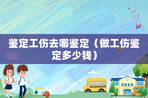 鑒定工傷去哪鑒定（做工傷鑒定多少錢(qián)）
