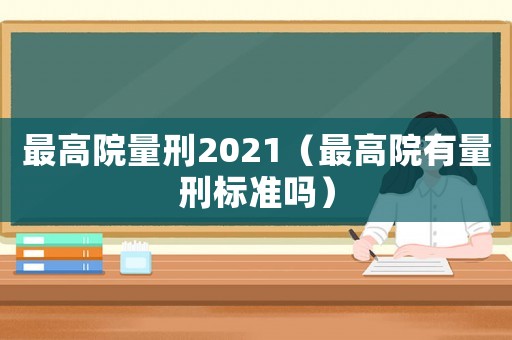 最高院量刑2021（最高院有量刑標(biāo)準(zhǔn)嗎）