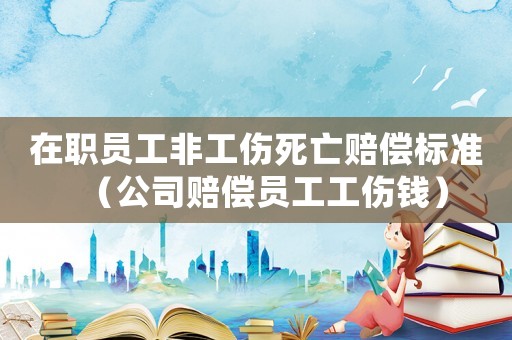 在職員工非工傷死亡賠償標(biāo)準(zhǔn)（公司賠償員工工傷錢）