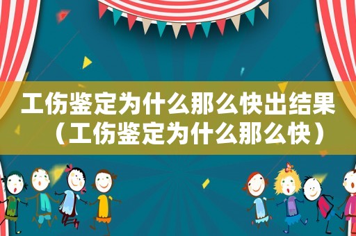 工傷鑒定為什么那么快出結(jié)果（工傷鑒定為什么那么快）