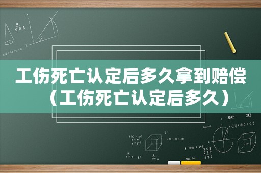 工傷死亡認(rèn)定后多久拿到賠償（工傷死亡認(rèn)定后多久）